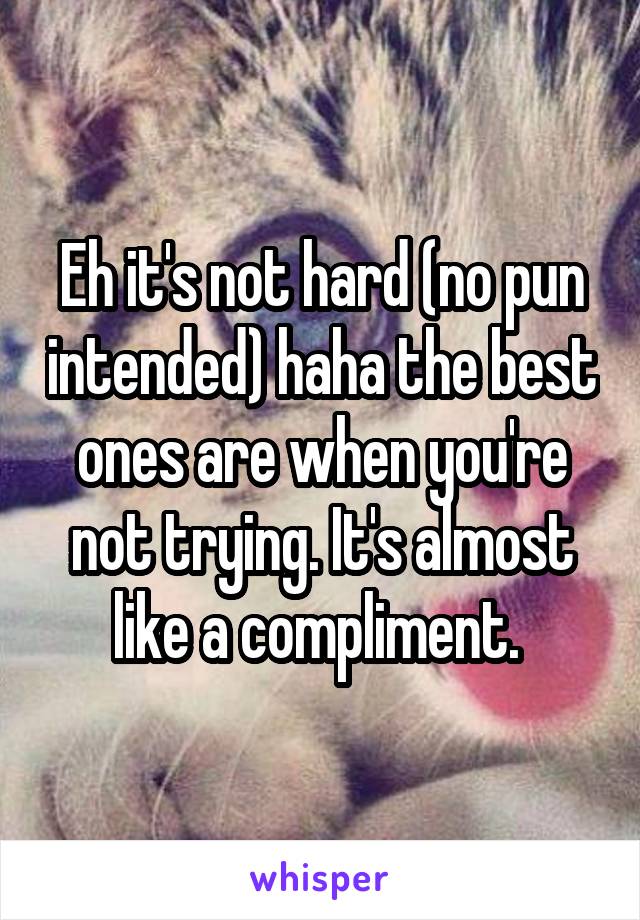 Eh it's not hard (no pun intended) haha the best ones are when you're not trying. It's almost like a compliment. 
