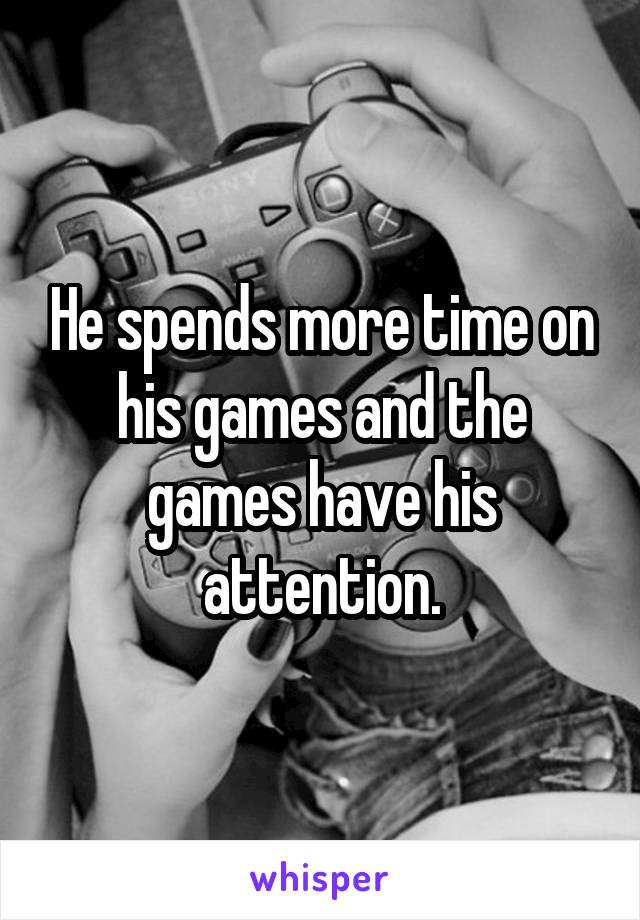 He spends more time on his games and the games have his attention.