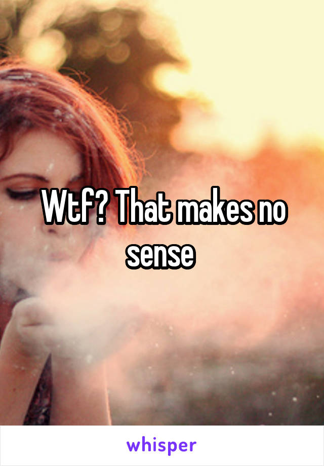 Wtf? That makes no sense 