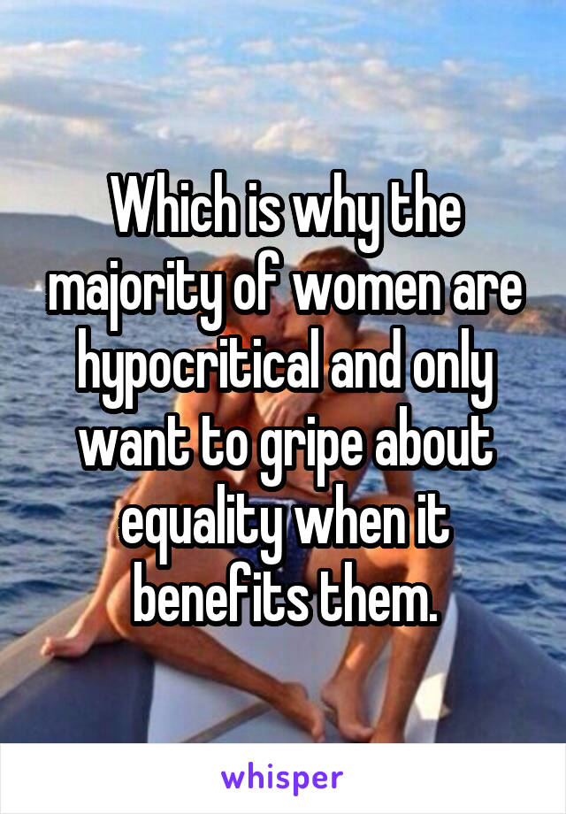 Which is why the majority of women are hypocritical and only want to gripe about equality when it benefits them.