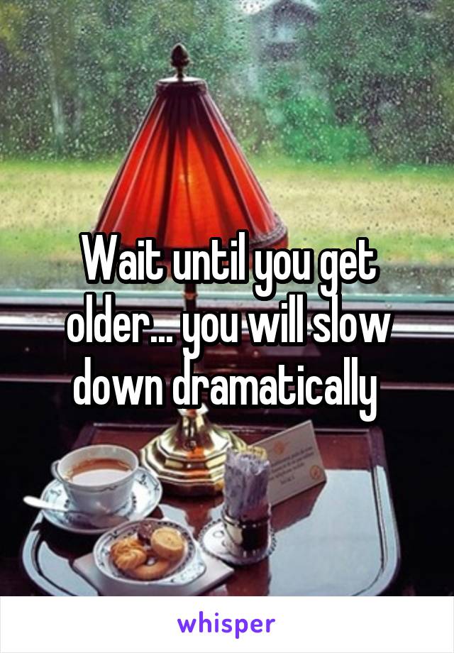 Wait until you get older... you will slow down dramatically 