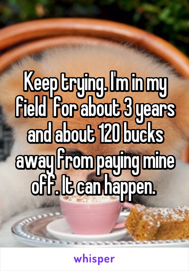 Keep trying. I'm in my field  for about 3 years and about 120 bucks away from paying mine off. It can happen. 