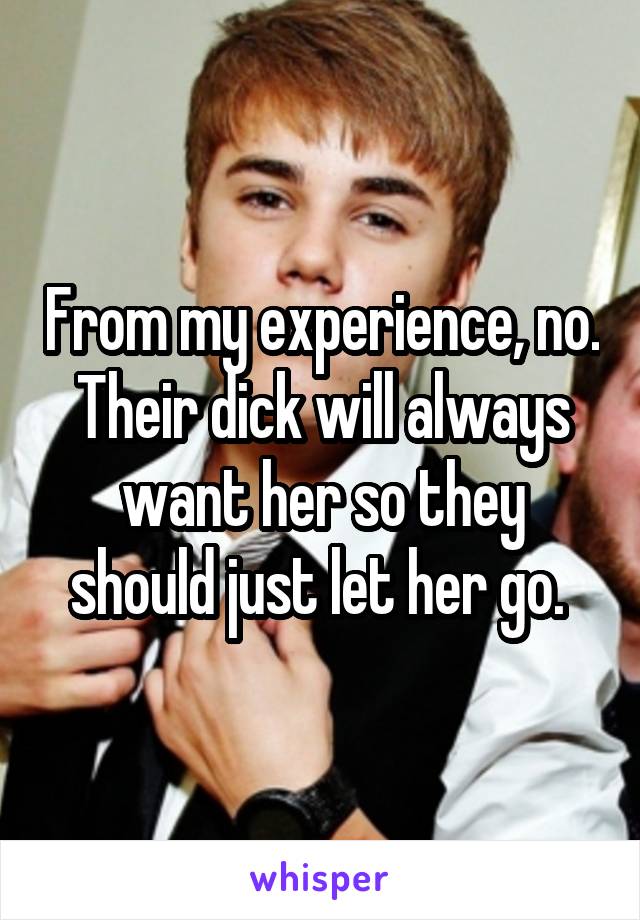 From my experience, no. Their dick will always want her so they should just let her go. 