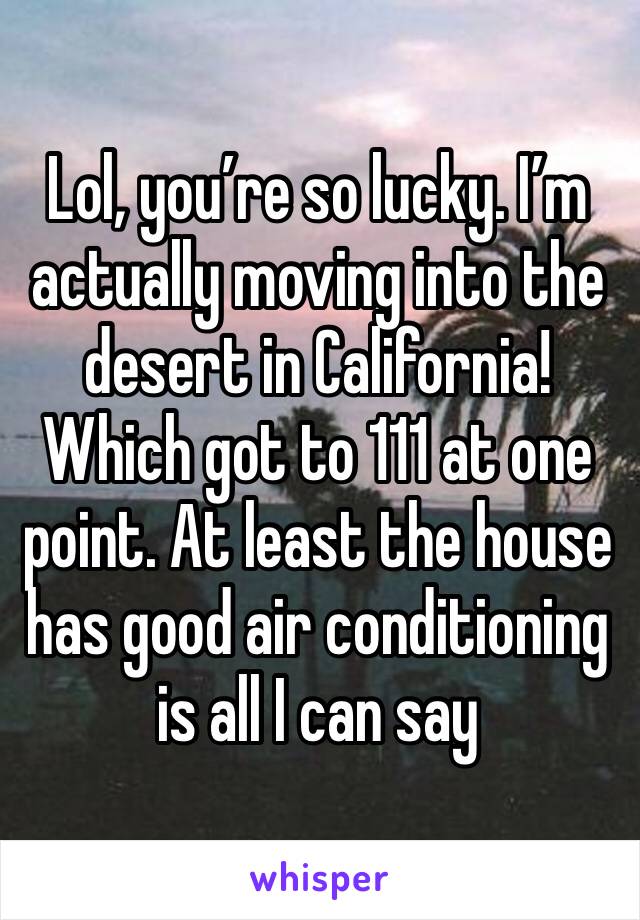 Lol, you’re so lucky. I’m actually moving into the desert in California! Which got to 111 at one point. At least the house has good air conditioning is all I can say