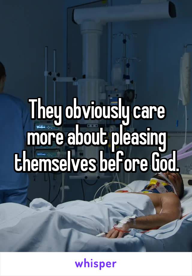 They obviously care more about pleasing themselves before God.