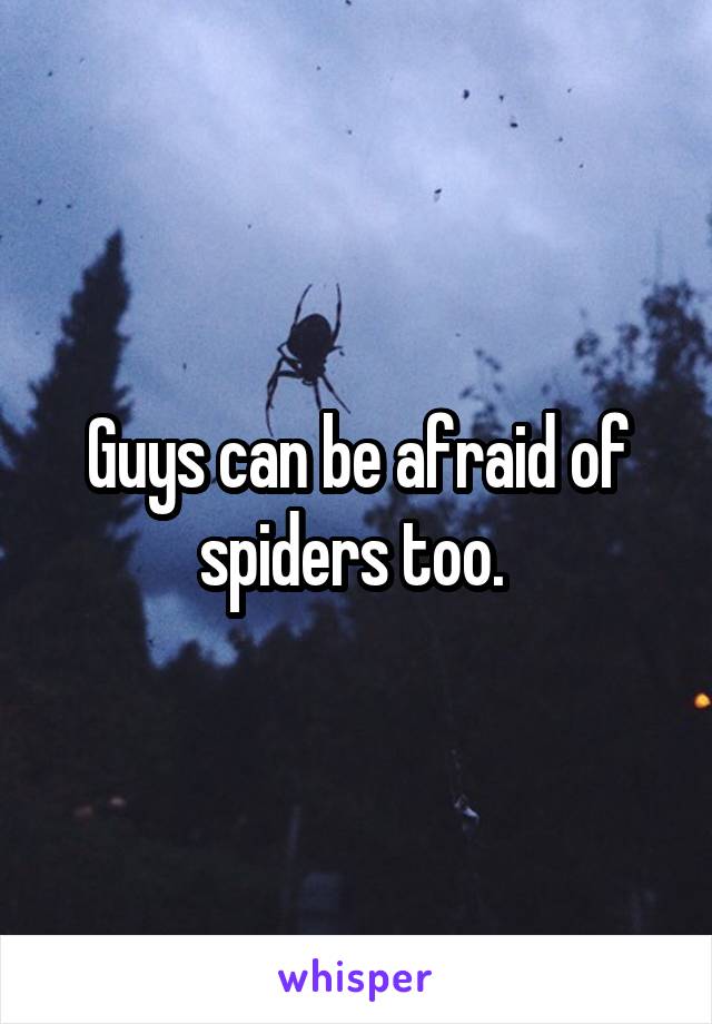 Guys can be afraid of spiders too. 