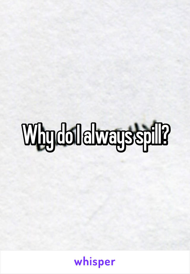 Why do I always spill?