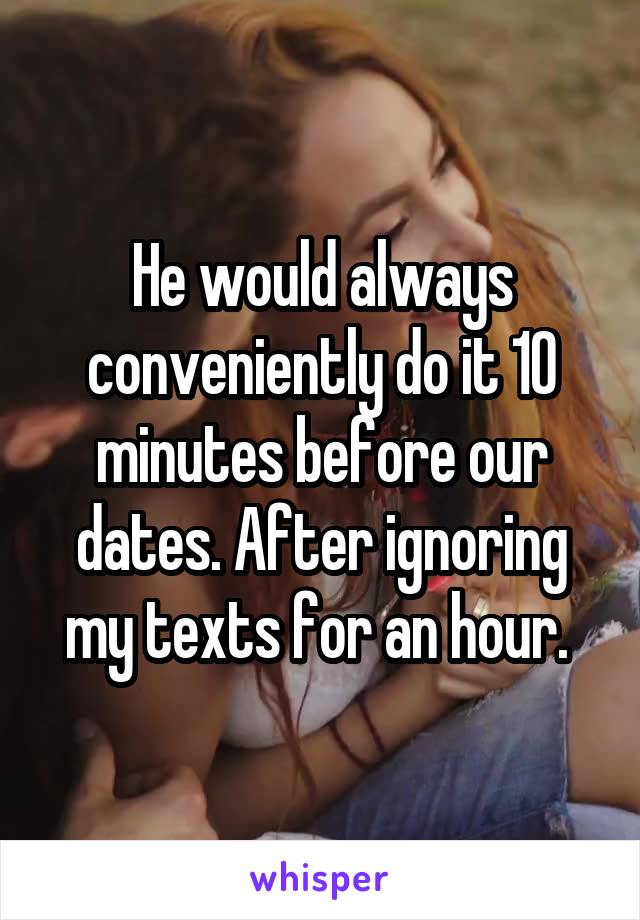 He would always conveniently do it 10 minutes before our dates. After ignoring my texts for an hour. 