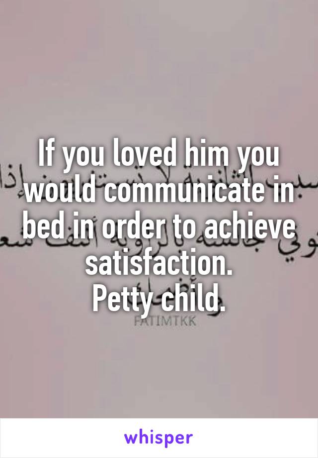 If you loved him you would communicate in bed in order to achieve satisfaction.
Petty child.