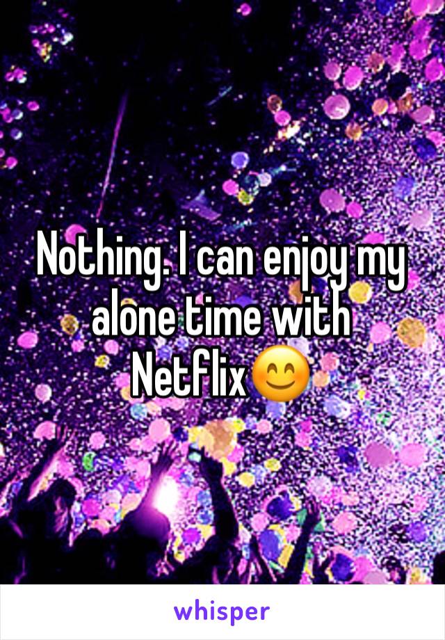 Nothing. I can enjoy my alone time with Netflix😊