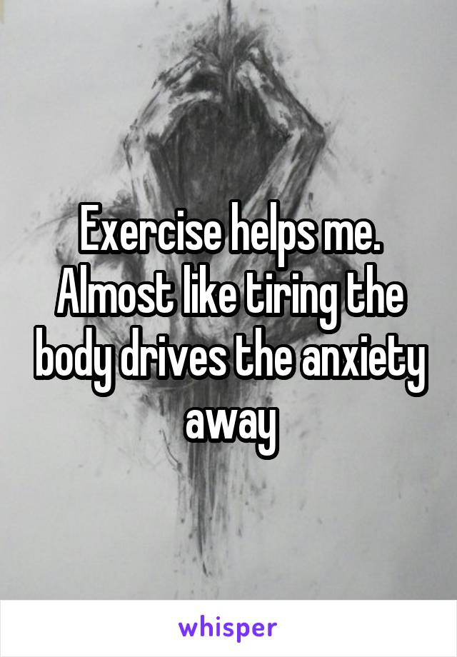 Exercise helps me. Almost like tiring the body drives the anxiety away