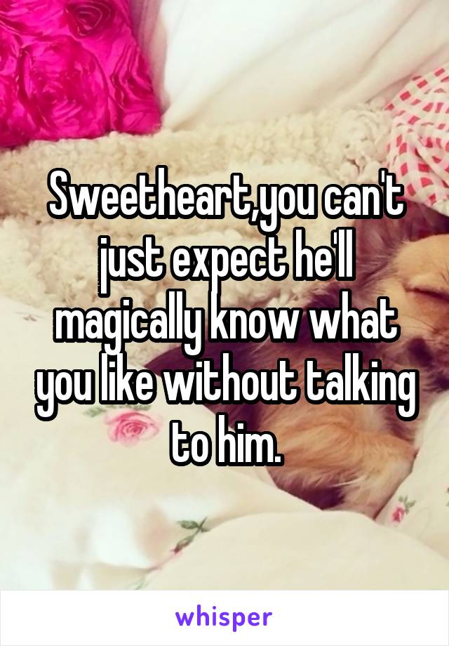 Sweetheart,you can't just expect he'll magically know what you like without talking to him.