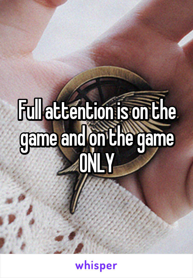 Full attention is on the game and on the game ONLY