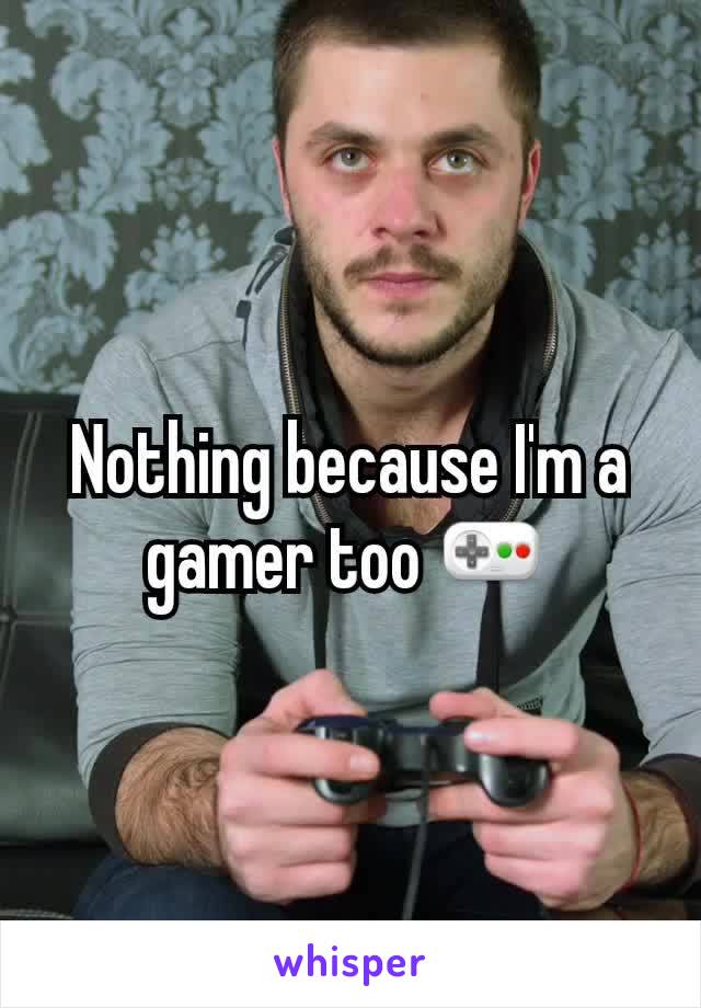 Nothing because I'm a gamer too 🎮