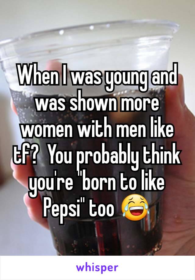 When I was young and was shown more women with men like tf?  You probably think you're "born to like Pepsi" too 😂