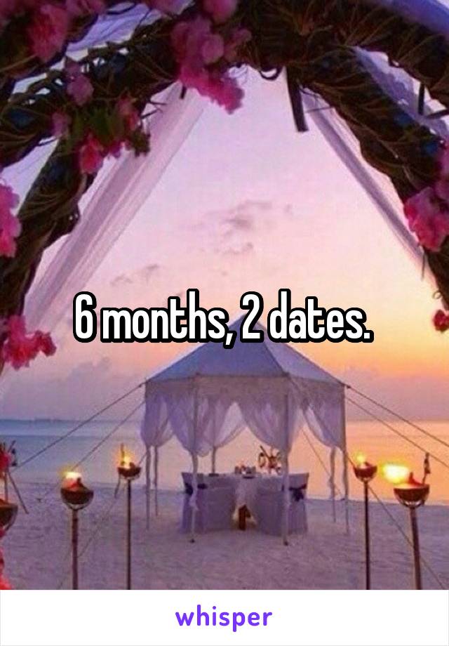 6 months, 2 dates. 