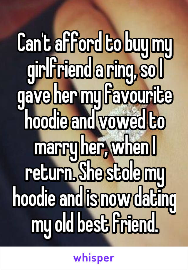 Can't afford to buy my girlfriend a ring, so I gave her my favourite hoodie and vowed to marry her, when I return. She stole my hoodie and is now dating my old best friend.