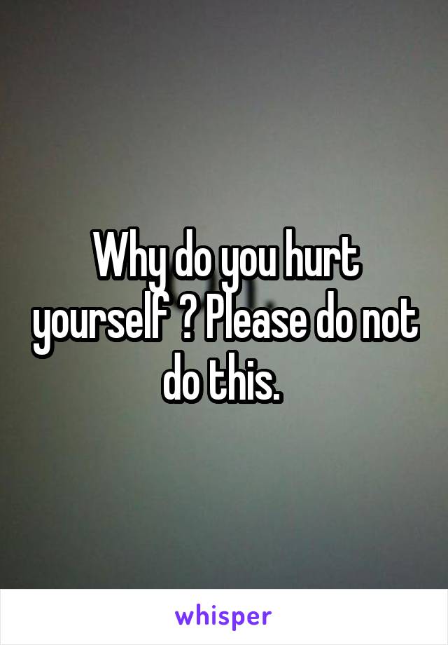 Why do you hurt yourself ? Please do not do this. 