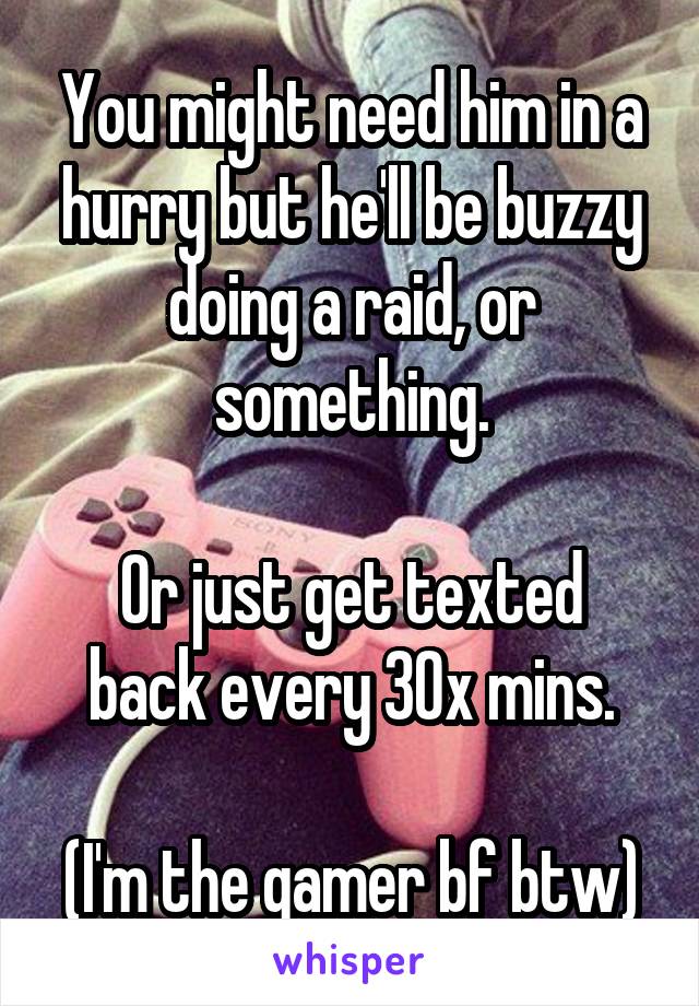 You might need him in a hurry but he'll be buzzy doing a raid, or something.

Or just get texted back every 30x mins.

(I'm the gamer bf btw)