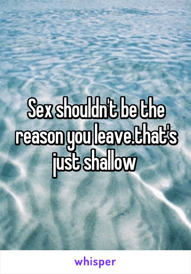 Sex shouldn't be the reason you leave.that's just shallow 