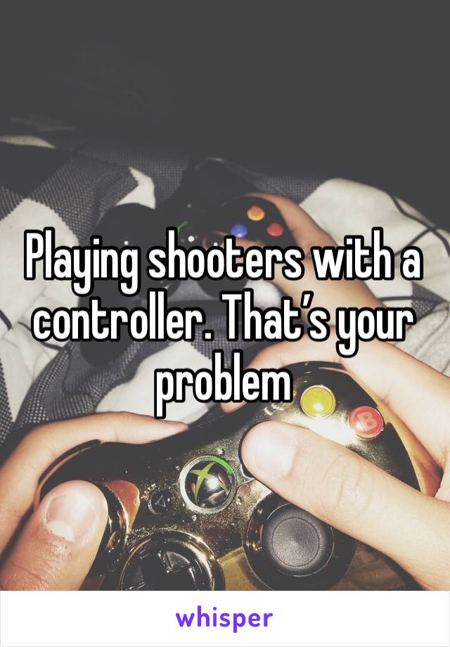 Playing shooters with a controller. That’s your problem