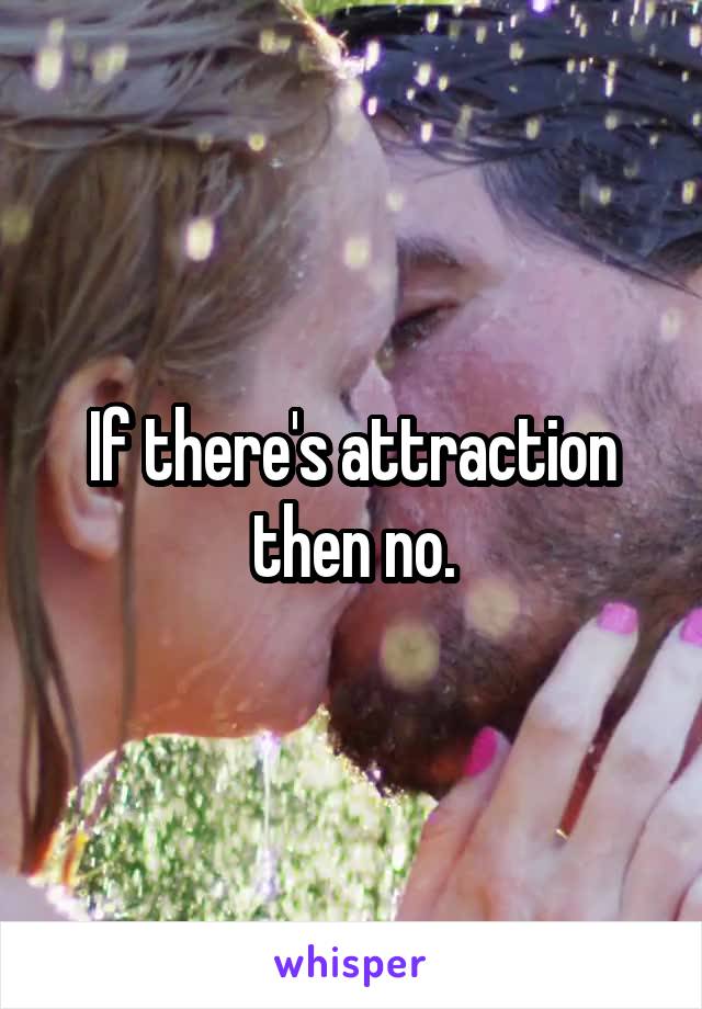 If there's attraction then no.