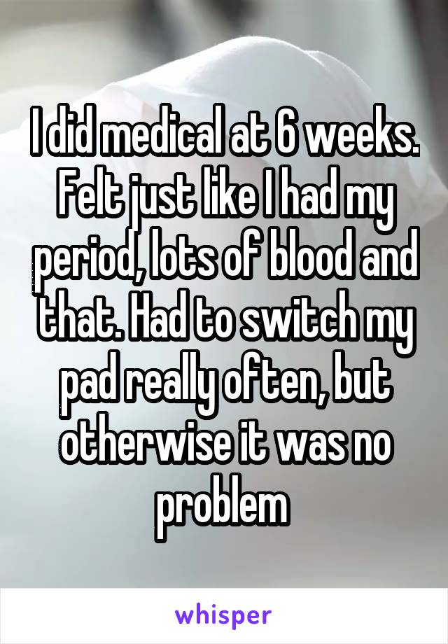 I did medical at 6 weeks. Felt just like I had my period, lots of blood and that. Had to switch my pad really often, but otherwise it was no problem 