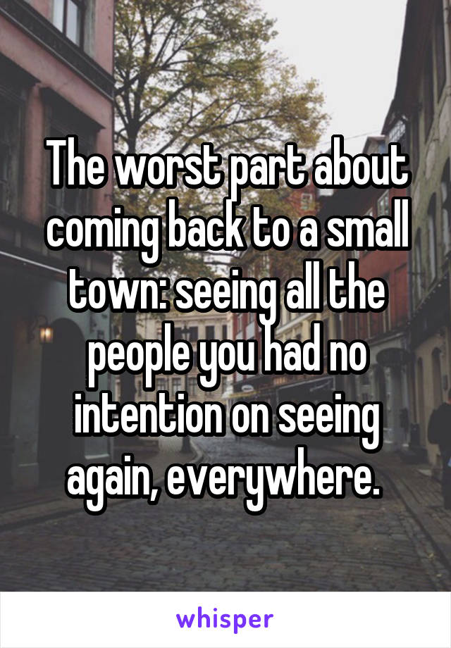 The worst part about coming back to a small town: seeing all the people you had no intention on seeing again, everywhere. 