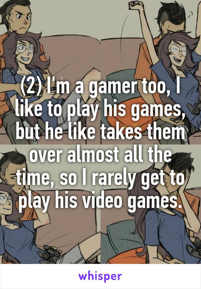 (2) I'm a gamer too, I like to play his games, but he like takes them over almost all the time, so I rarely get to play his video games.