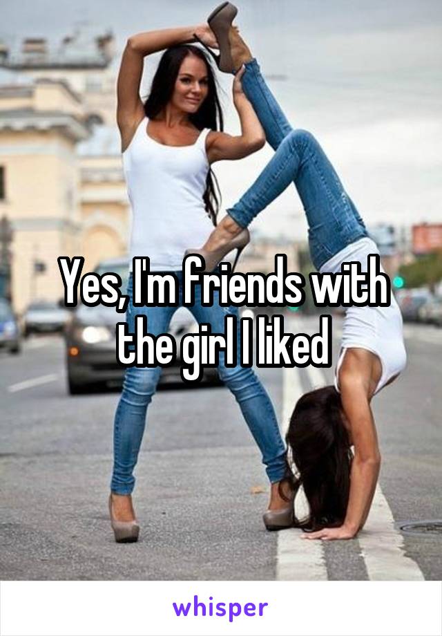 Yes, I'm friends with the girl I liked