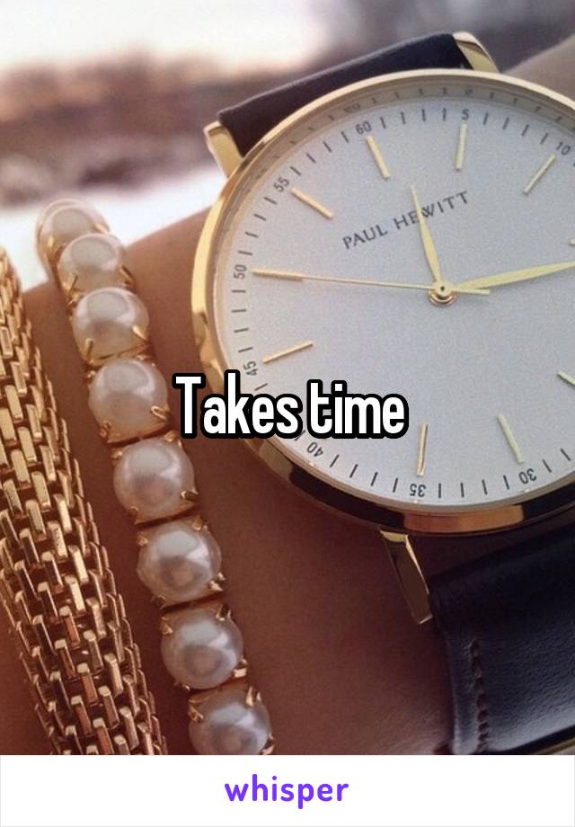 Takes time