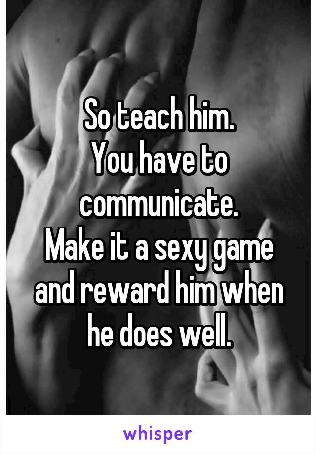 So teach him.
You have to communicate.
Make it a sexy game and reward him when he does well.