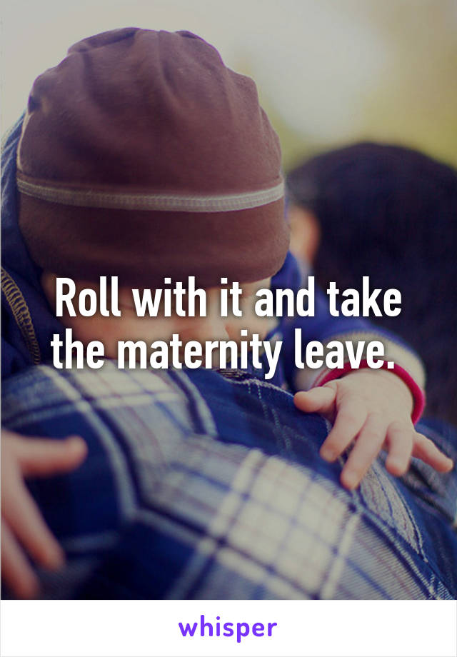 Roll with it and take the maternity leave. 