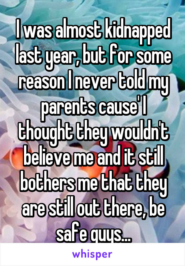 I was almost kidnapped last year, but for some reason I never told my parents cause' I thought they wouldn't believe me and it still bothers me that they are still out there, be safe guys...