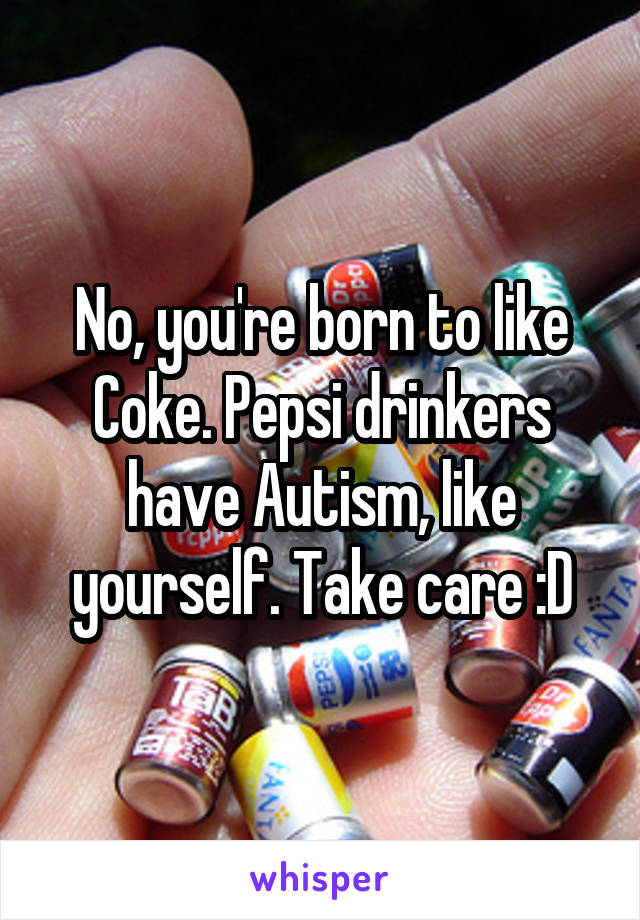 No, you're born to like Coke. Pepsi drinkers have Autism, like yourself. Take care :D