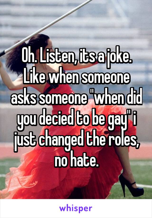 Oh. Listen, its a joke. Like when someone asks someone "when did you decied to be gay" i just changed the roles, no hate.