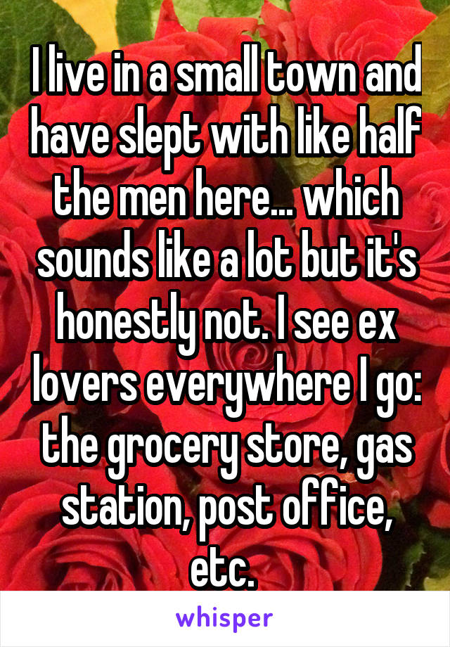 I live in a small town and have slept with like half the men here... which sounds like a lot but it's honestly not. I see ex lovers everywhere I go: the grocery store, gas station, post office, etc. 