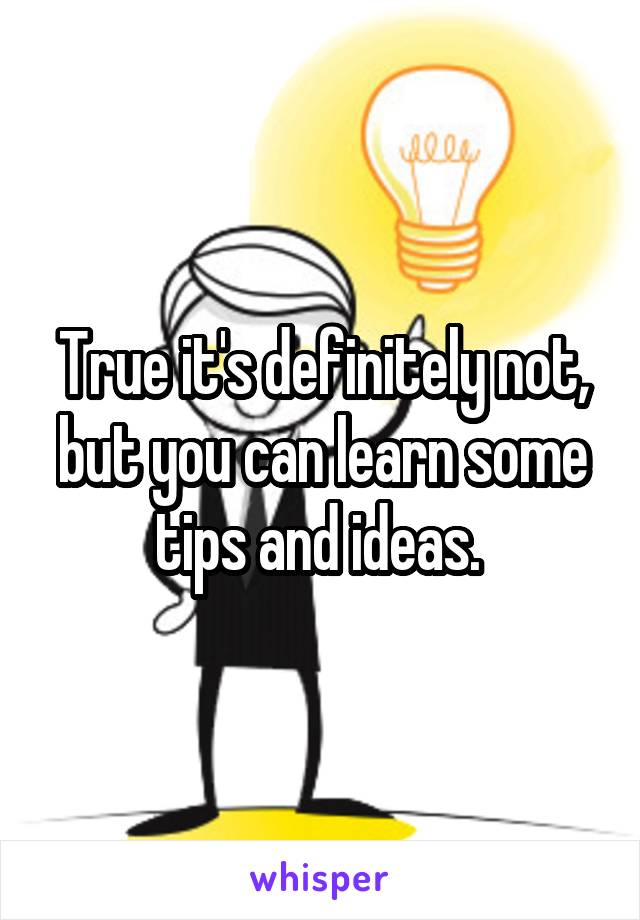 True it's definitely not, but you can learn some tips and ideas. 