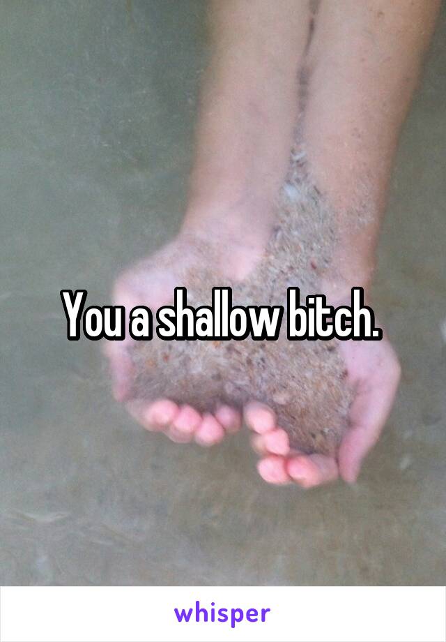 You a shallow bitch. 