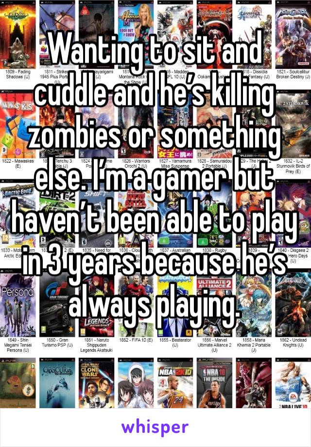 Wanting to sit and cuddle and he’s killing zombies or something else. I’m a gamer but haven’t been able to play in 3 years because he’s always playing.