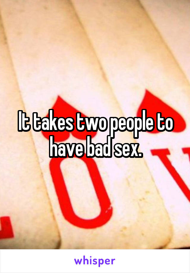 It takes two people to have bad sex.