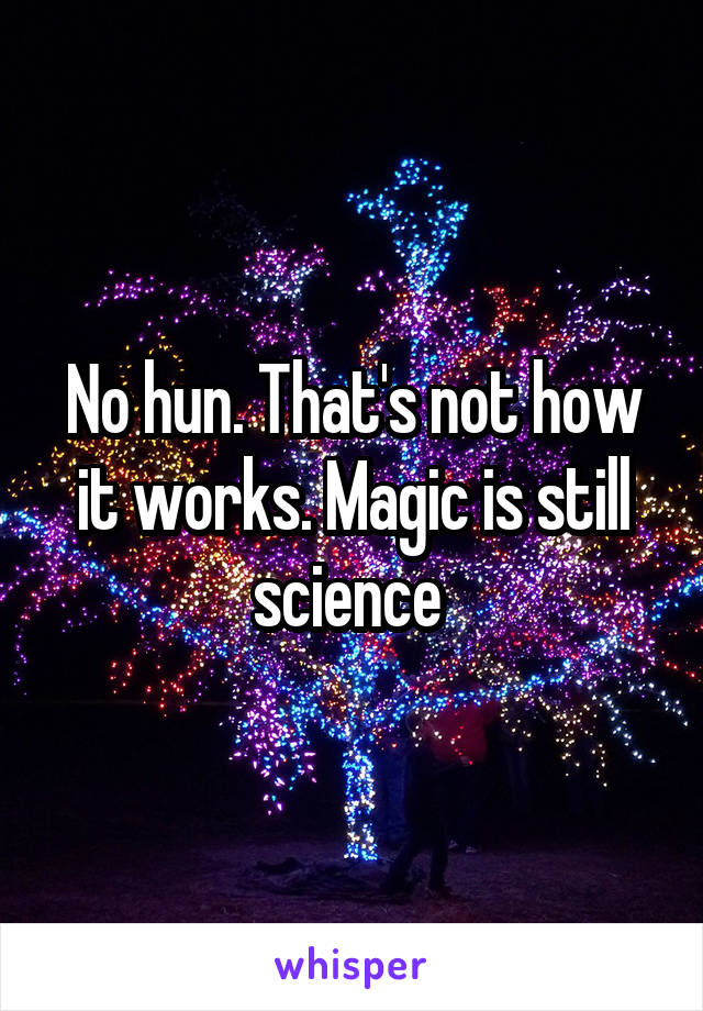 No hun. That's not how it works. Magic is still science 