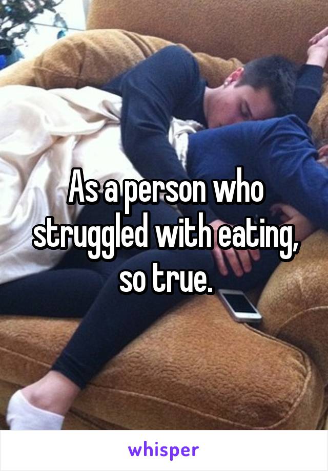 As a person who struggled with eating, so true.
