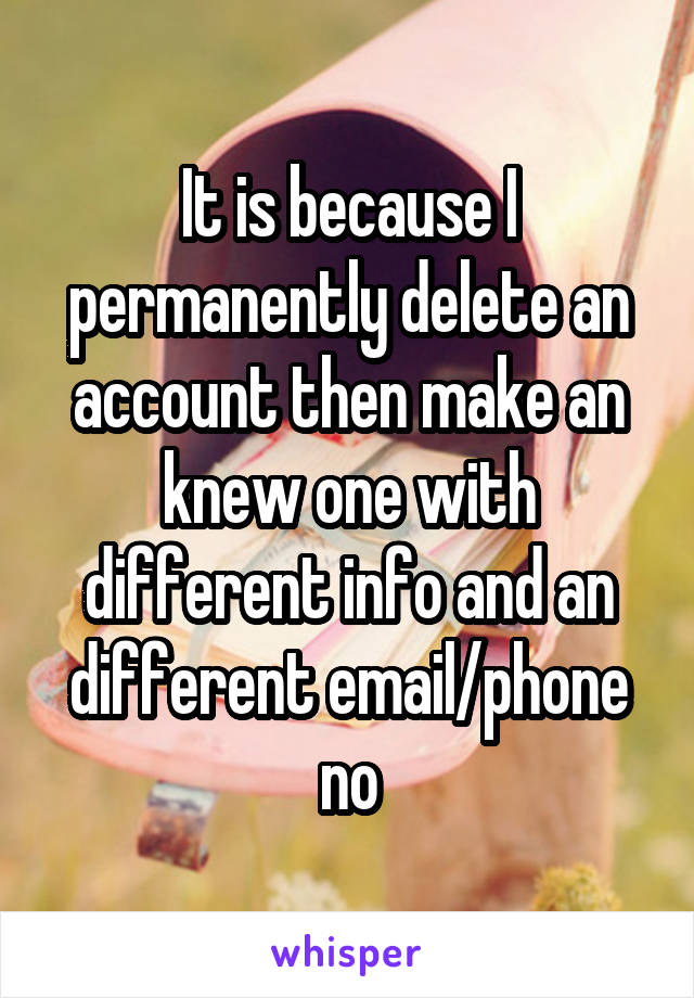 It is because I permanently delete an account then make an knew one with different info and an different email/phone no