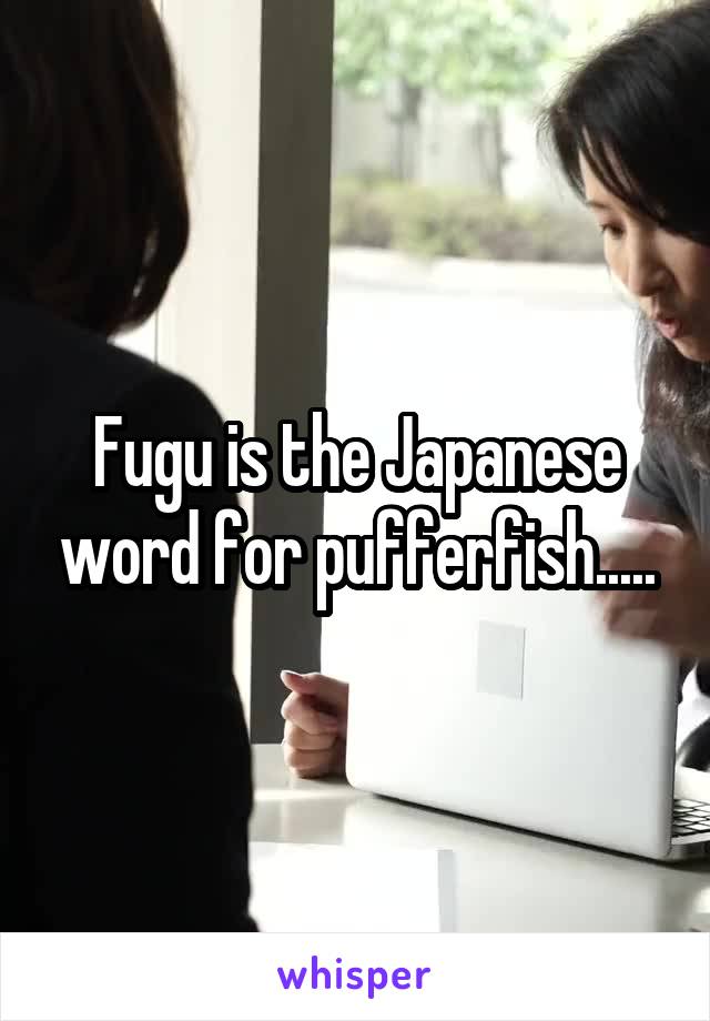 Fugu is the Japanese word for pufferfish.....