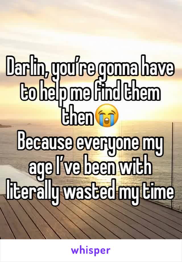 Darlin, you’re gonna have to help me find them then😭
Because everyone my age I’ve been with literally wasted my time
