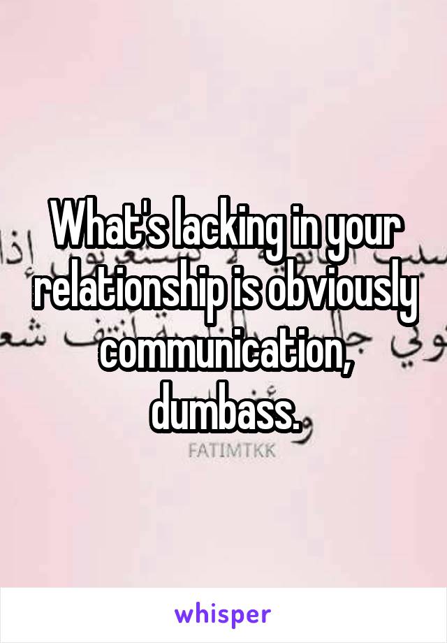 What's lacking in your relationship is obviously communication, dumbass.