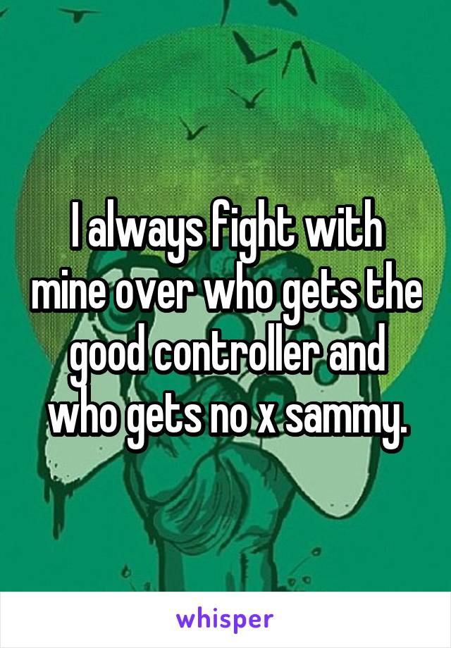 I always fight with mine over who gets the good controller and who gets no x sammy.