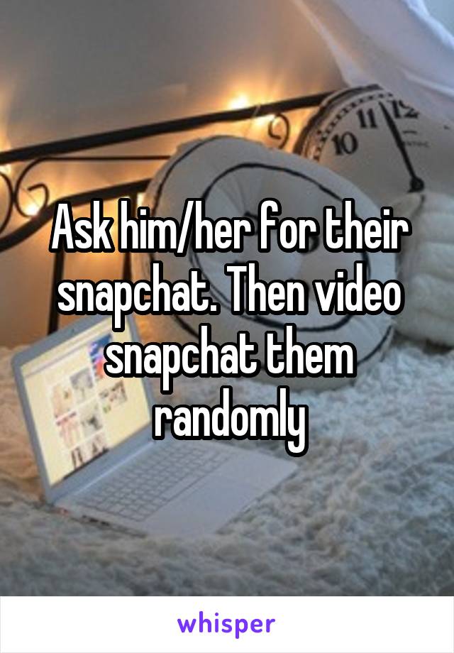 Ask him/her for their snapchat. Then video snapchat them randomly