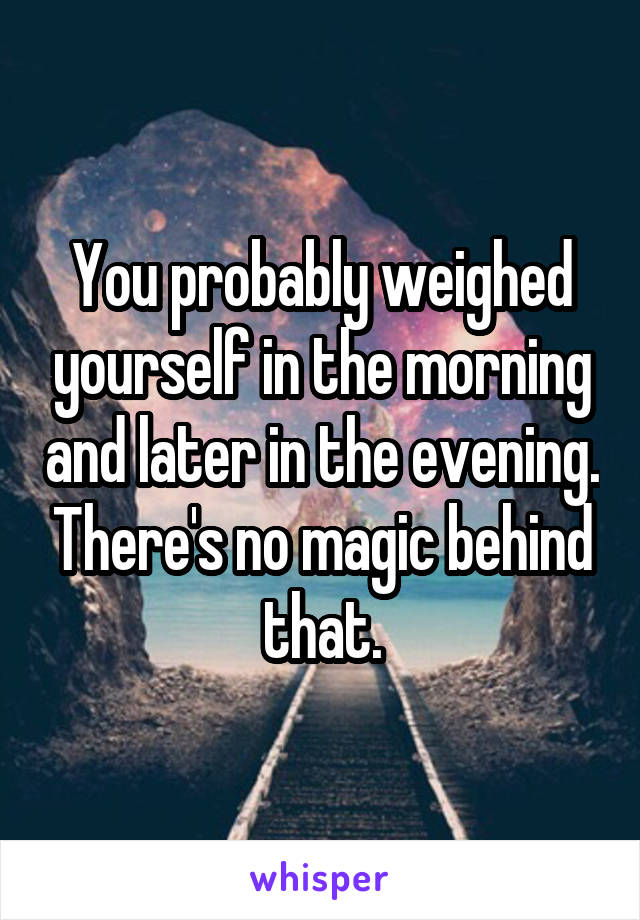 You probably weighed yourself in the morning and later in the evening. There's no magic behind that.